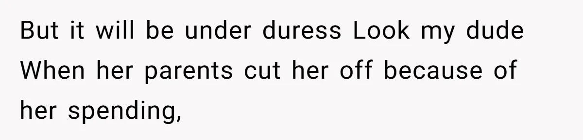 Successful Entrepreneur Reaches Massive Wealth, Only To Watch His Partner Abandon Her Career But it will be under duress Look my dude When her parents cut her off because of her spending,