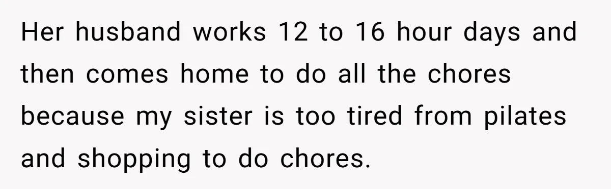 Successful Entrepreneur Reaches Massive Wealth, Only To Watch His Partner Abandon Her Career Her husband works 12 to 16 hour days and then comes home to do all the chores because my sister is too tired from pilates and shopping to do chores.
