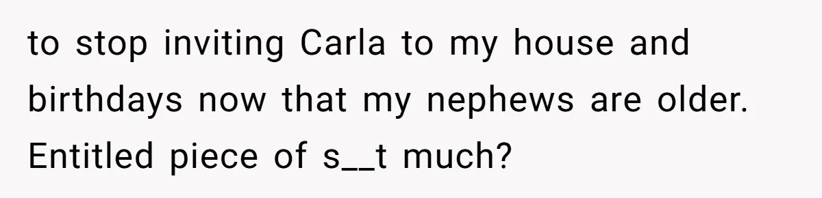 to stop inviting Carla to my house and birthdays now that my nephews are older. Entitled piece of s__t much?