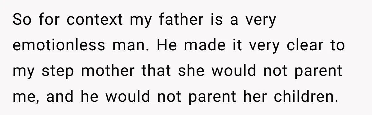 So for context my father is a very emotionless man. He made it very clear to my step mother that she would not parent me, and he would not parent...