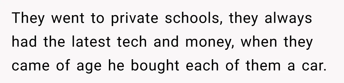 They went to private schools, they always had the latest tech and money, when they came of age he bought each of them a car.