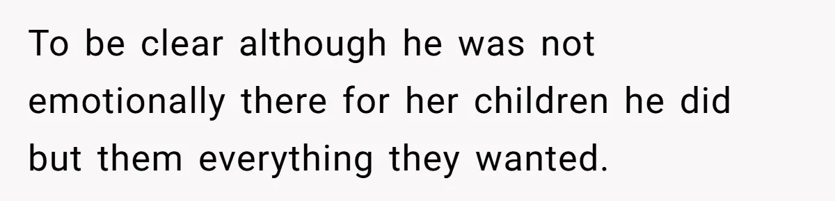To be clear although he was not emotionally there for her children he did but them everything they wanted.