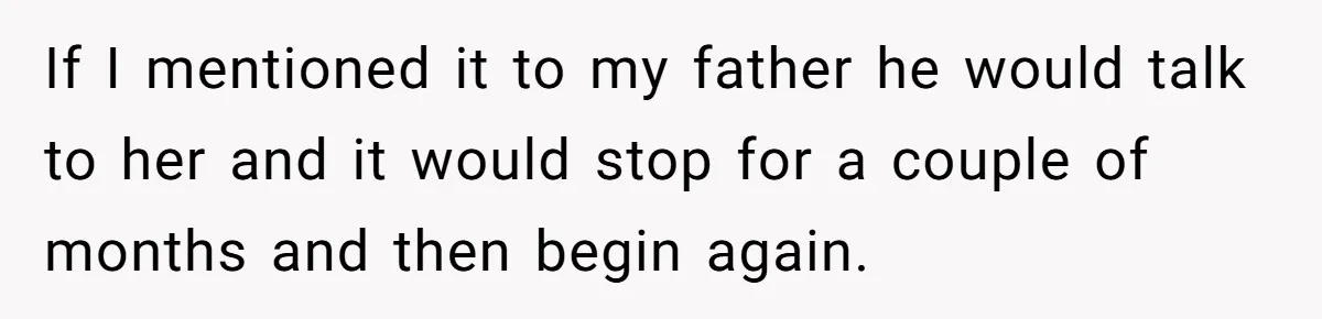 If I mentioned it to my father he would talk to her and it would stop for a couple of months and then begin again.