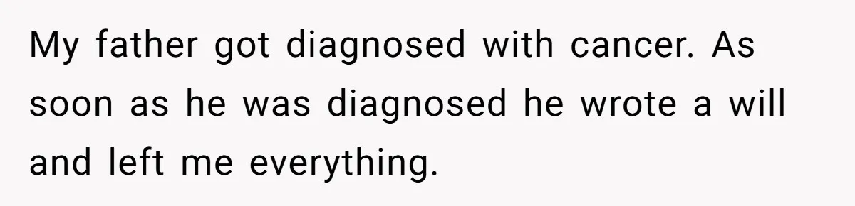 My father got diagnosed with cancer. As soon as he was diagnosed he wrote a will and left me everything.