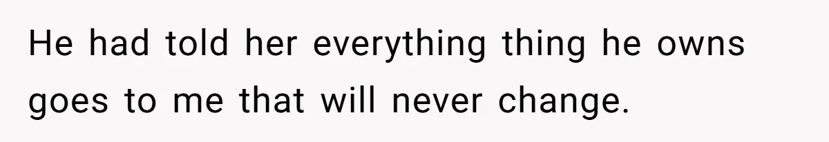 He had told her everything thing he owns goes to me that will never change.
