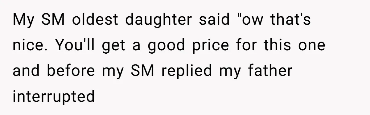 My SM oldest daughter said "ow that's nice. You'll get a good price for this one and before my SM replied my father interrupted