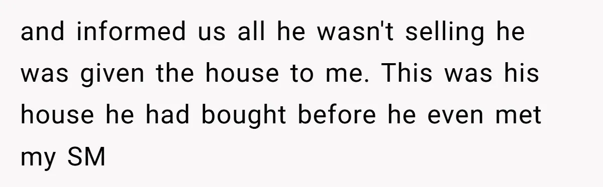 and informed us all he wasn't selling he was given the house to me. This was his house he had bought before he even met my SM
