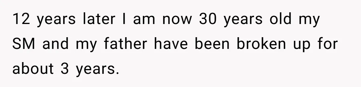 12 years later I am now 30 years old my SM and my father have been broken up for about 3 years.