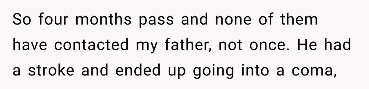 So four months pass and none of them have contacted my father, not once. He had a stroke and ended up going into a coma,