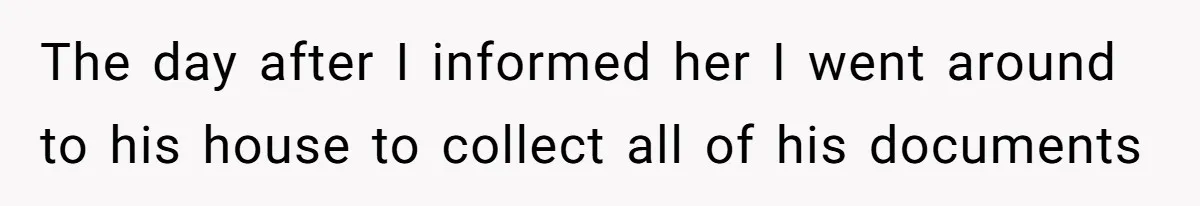 The day after I informed her I went around to his house to collect all of his documents