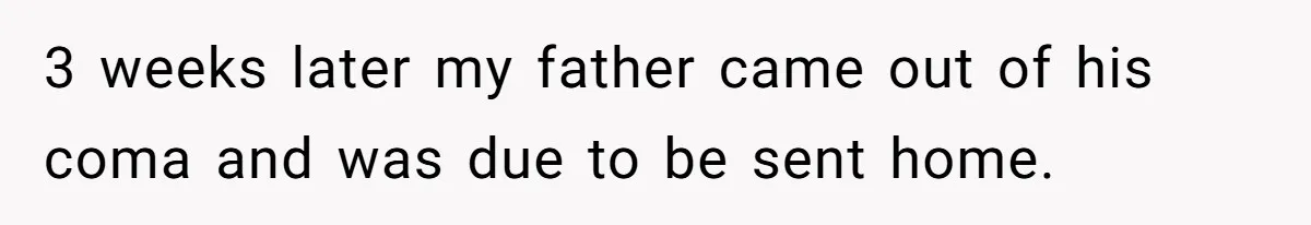 3 weeks later my father came out of his coma and was due to be sent home.