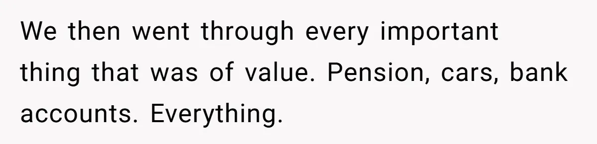 We then went through every important thing that was of value. Pension, cars, bank accounts. Everything.
