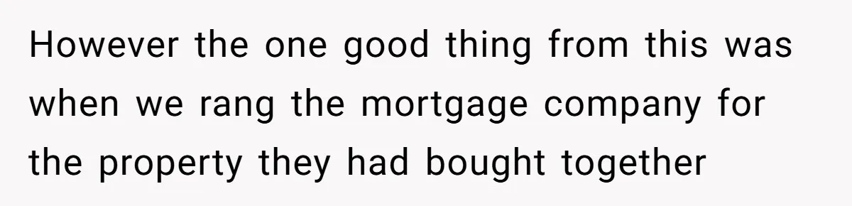 However the one good thing from this was when we rang the mortgage company for the property they had bought together
