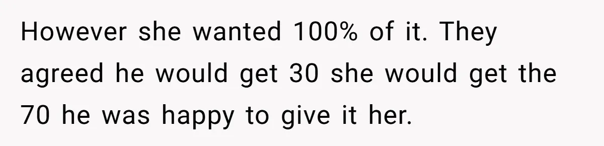 However she wanted 100% of it. They agreed he would get 30 she would get the 70 he was happy to give it her.
