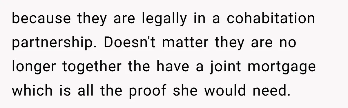 because they are legally in a cohabitation partnership. Doesn't matter they are no longer together the have a joint mortgage which is all the proof she would need.