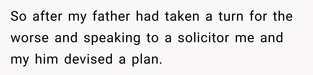 So after my father had taken a turn for the worse and speaking to a solicitor me and my him devised a plan.