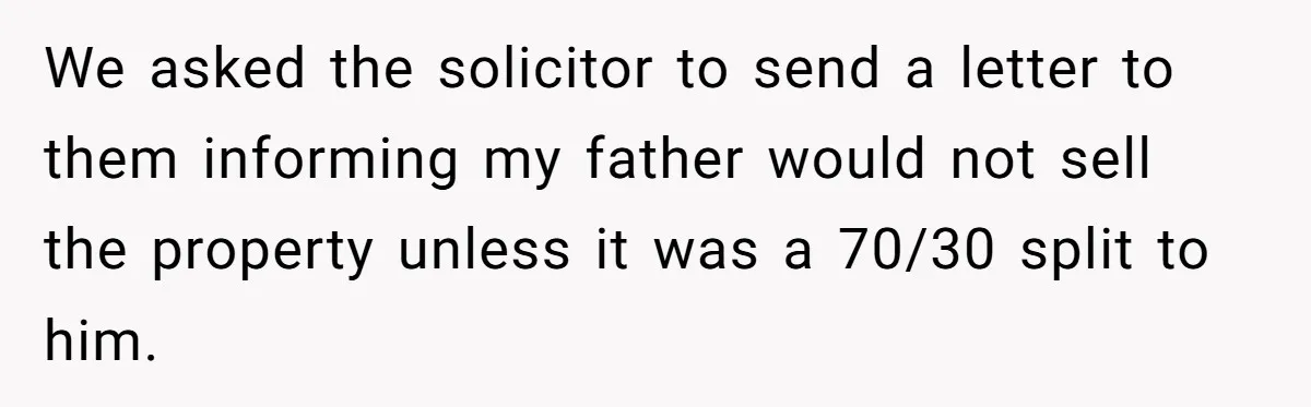 We asked the solicitor to send a letter to them informing my father would not sell the property unless it was a 70/30 split to him.