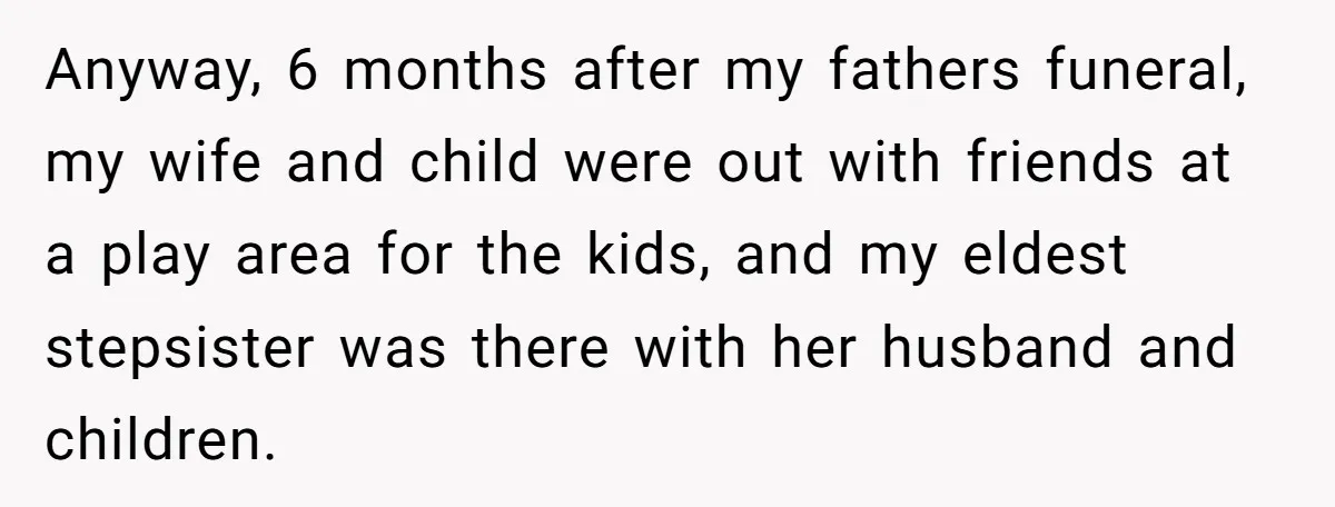 Anyway, 6 months after my fathers funeral, my wife and child were out with friends at a play area for the kids, and my eldest stepsister was there with her...