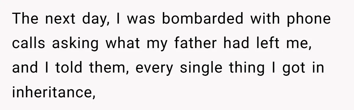 The next day, I was bombarded with phone calls asking what my father had left me, and I told them, every single thing I got in inheritance,