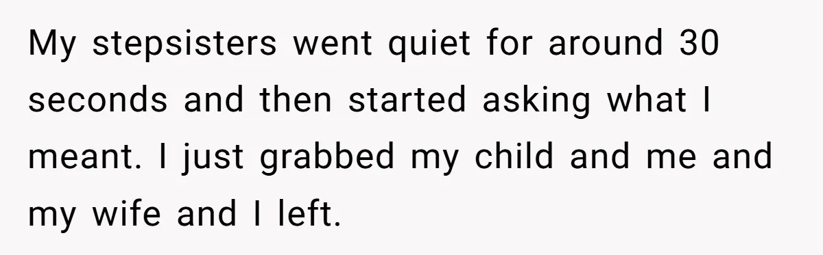 My stepsisters went quiet for around 30 seconds and then started asking what I meant. I just grabbed my child and me and my wife and I left.