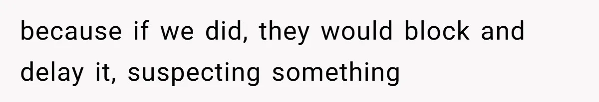because if we did, they would block and delay it, suspecting something