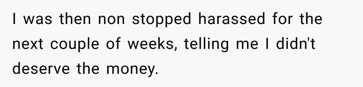 I was then non stopped harassed for the next couple of weeks, telling me I didn't deserve the money.