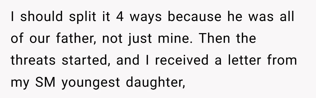 I should split it 4 ways because he was all of our father, not just mine. Then the threats started, and I received a letter from my SM youngest daughter,