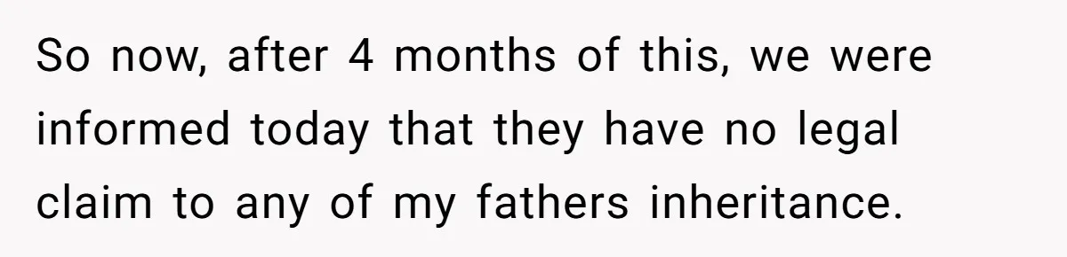 So now, after 4 months of this, we were informed today that they have no legal claim to any of my fathers inheritance.