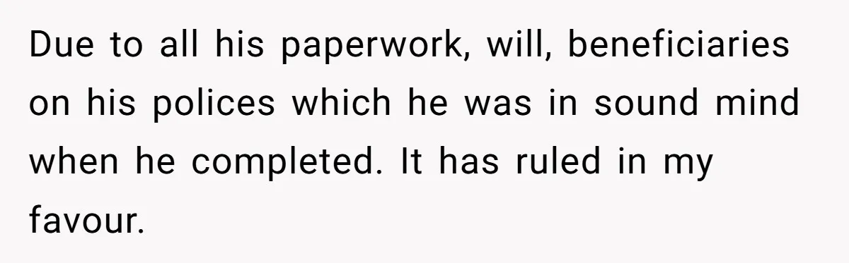 Due to all his paperwork, will, beneficiaries on his polices which he was in sound mind when he completed. It has ruled in my favour.