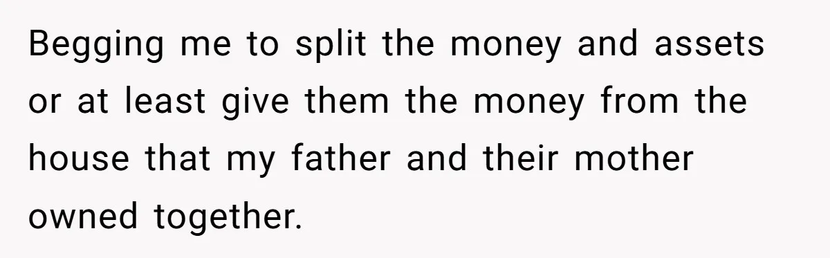 Begging me to split the money and assets or at least give them the money from the house that my father and their mother owned together.