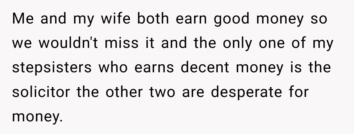 Me and my wife both earn good money so we wouldn't miss it and the only one of my stepsisters who earns decent money is the solicitor the other two...