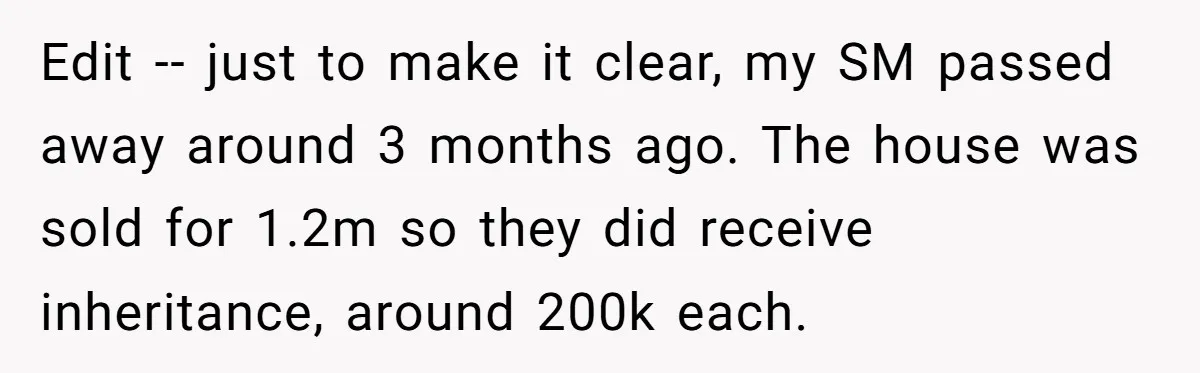 Edit -- just to make it clear, my SM passed away around 3 months ago. The house was sold for 1.2m so they did receive inheritance, around 200k each.