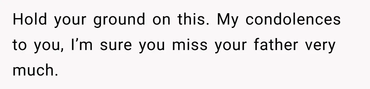 Hold your ground on this. My condolences to you, I’m sure you miss your father very much.