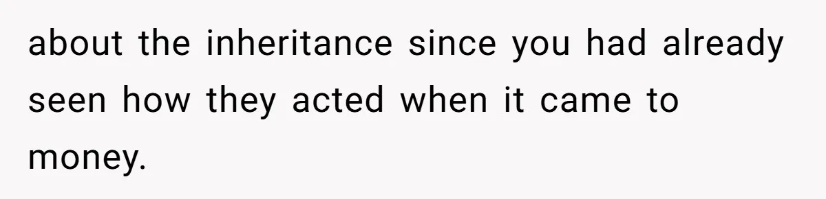 about the inheritance since you had already seen how they acted when it came to money.