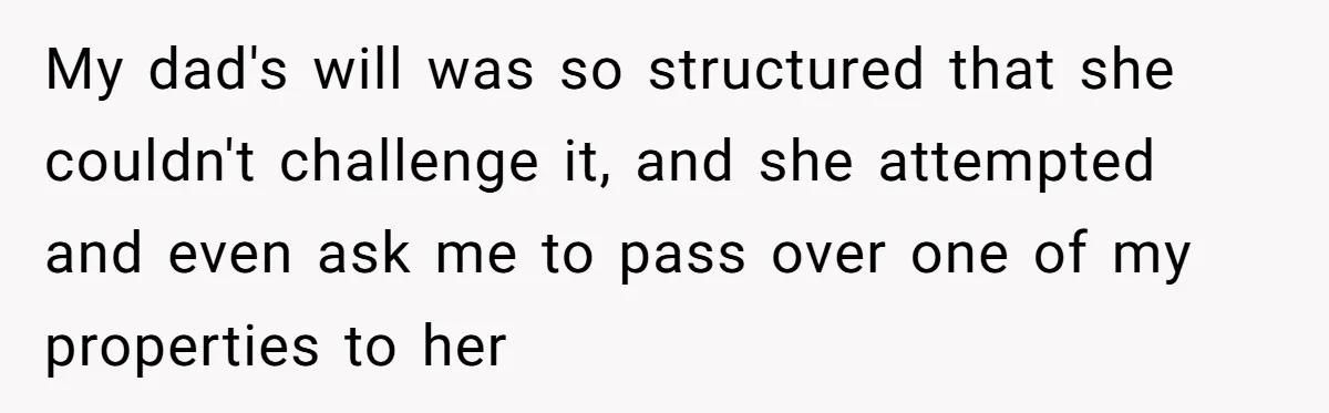 Locked Out of the Legacy: When "Mom’s House" Is Actually Yours My dad's will was so structured that she couldn't challenge it, and she attempted and even ask me to pass over one of my properties to her