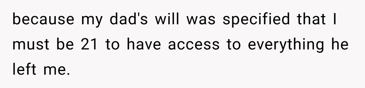Locked Out of the Legacy: When "Mom’s House" Is Actually Yours because my dad's will was specified that I must be 21 to have access to everything he left me.