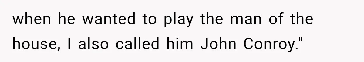 Locked Out of the Legacy: When "Mom’s House" Is Actually Yours when he wanted to play the man of the house, I also called him John Conroy."