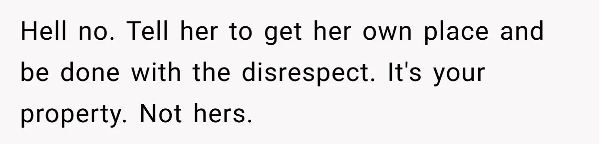 Locked Out of the Legacy: When "Mom’s House" Is Actually Yours Hell no. Tell her to get her own place and be done with the disrespect. It's your property. Not hers.
