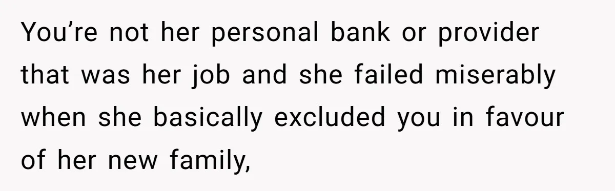 Locked Out of the Legacy: When "Mom’s House" Is Actually Yours You’re not her personal bank or provider that was her job and she failed miserably when she basically excluded you in favour of her new family,