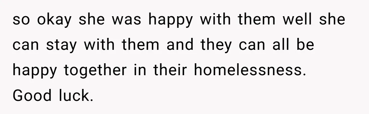 Locked Out of the Legacy: When "Mom’s House" Is Actually Yours so okay she was happy with them well she can stay with them and they can all be happy together in their homelessness. Good luck.