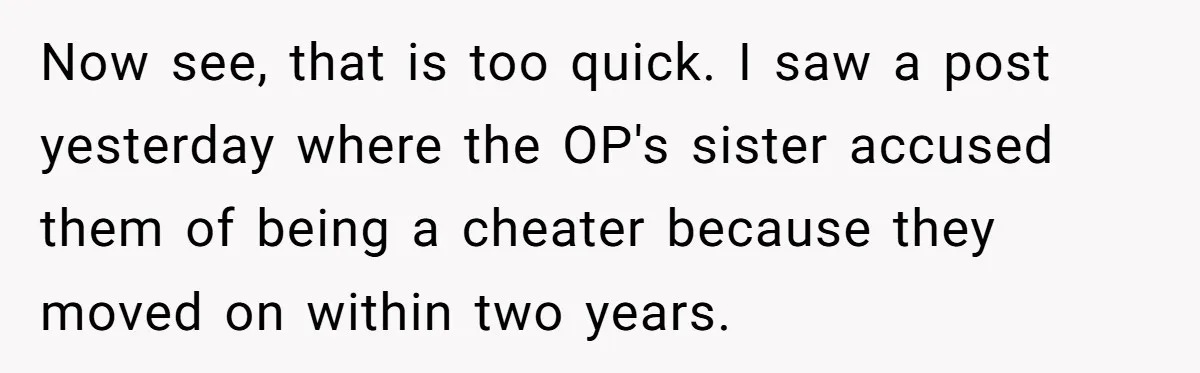 Locked Out of the Legacy: When "Mom’s House" Is Actually Yours Now see, that is too quick. I saw a post yesterday where the OP's sister accused them of being a cheater because they moved on within two years.