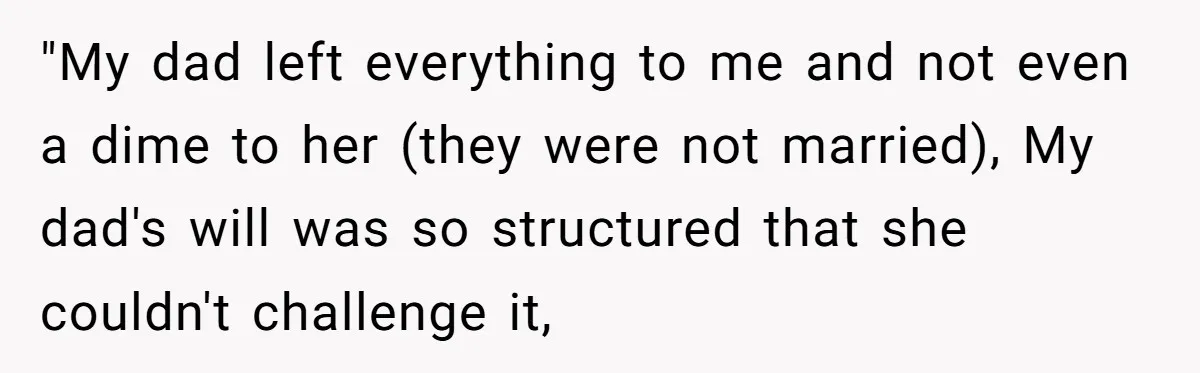 Locked Out of the Legacy: When "Mom’s House" Is Actually Yours "My dad left everything to me and not even a dime to her (they were not married), My dad's will was so structured that she couldn't challenge it,