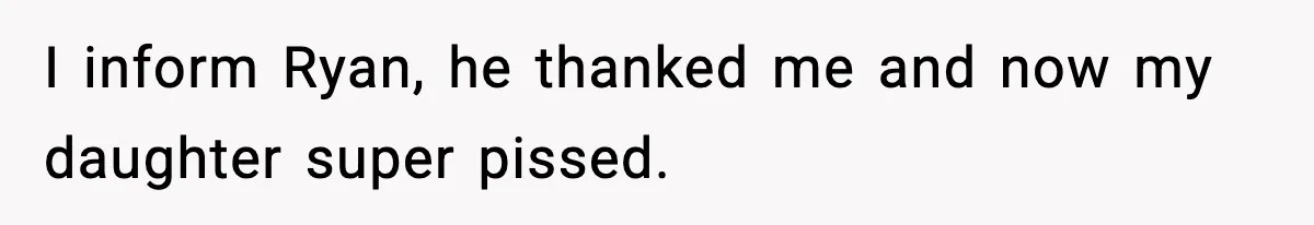 I inform Ryan, he thanked me and now my daughter super pissed.