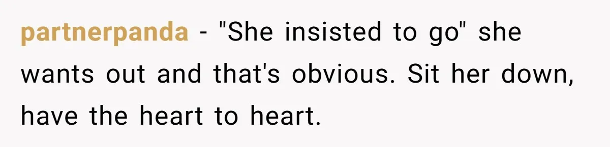 partnerpanda − "She insisted to go" she wants out and that's obvious. Sit her down, have the heart to heart.