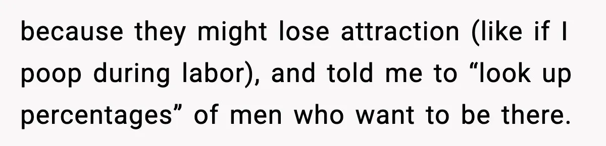 Pregnant Woman Wants Husband In Delivery Room, He Refuses And Says It’s “Not A Thing” because they might lose attraction (like if I poop during labor), and told me to “look up percentages” of men who want to be there.