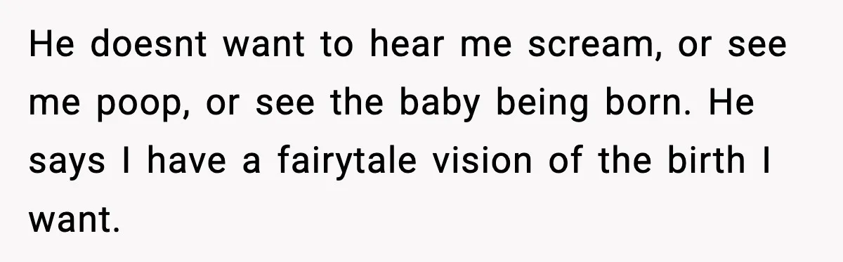 Pregnant Woman Wants Husband In Delivery Room, He Refuses And Says It’s “Not A Thing” He doesnt want to hear me scream, or see me poop, or see the baby being born. He says I have a fairytale vision of the birth I want.