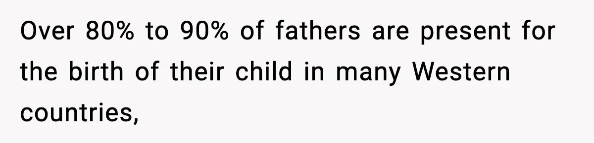 Pregnant Woman Wants Husband In Delivery Room, He Refuses And Says It’s “Not A Thing” Over 80% to 90% of fathers are present for the birth of their child in many Western countries,