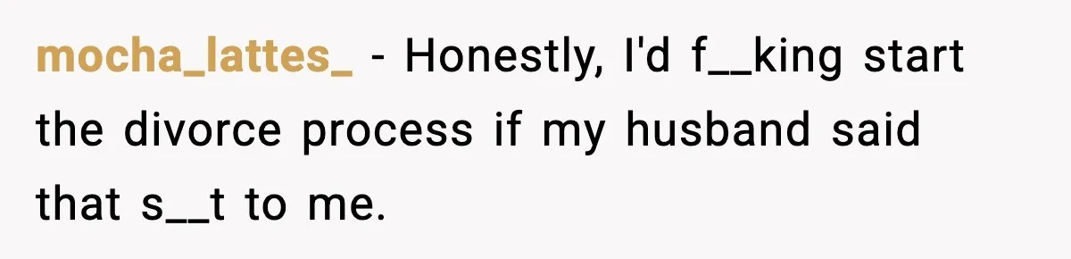 Pregnant Woman Wants Husband In Delivery Room, He Refuses And Says It’s “Not A Thing” mocha_lattes_ − Honestly, I'd f__king start the divorce process if my husband said that s__t to me.