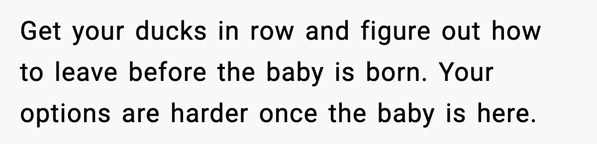 Pregnant Woman Wants Husband In Delivery Room, He Refuses And Says It’s “Not A Thing” Get your ducks in row and figure out how to leave before the baby is born. Your options are harder once the baby is here.