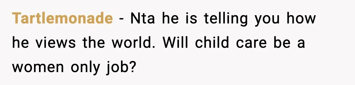 Pregnant Woman Wants Husband In Delivery Room, He Refuses And Says It’s “Not A Thing” Tartlemonade − Nta he is telling you how he views the world. Will child care be a women only job?